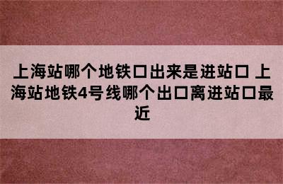 上海站哪个地铁口出来是进站口 上海站地铁4号线哪个出口离进站口最近